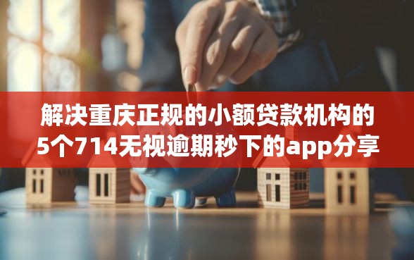 解决重庆正规的小额贷款机构的5个714无视逾期秒下的app分享