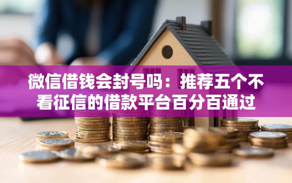 微信借钱会封号吗：推荐五个不看征信的借款平台百分百通过