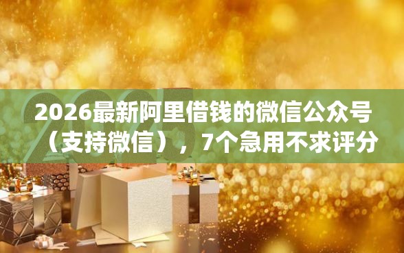 2026最新阿里借钱的微信公众号（支持微信），7个急用不求评分快借无忧的app无私分享