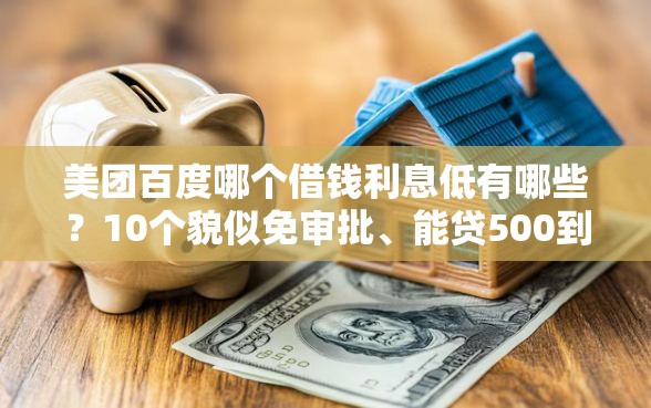 美团百度哪个借钱利息低有哪些？10个貌似免审批、能贷500到1000的贷款软件合集
