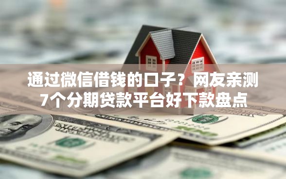 通过微信借钱的口子？网友亲测7个分期贷款平台好下款盘点