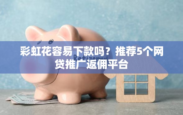 彩虹花容易下款吗？推荐5个网贷推广返佣平台