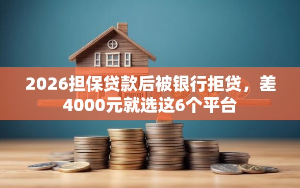 2026担保贷款后被银行拒贷,差4000元就选这6个平台 2026担保贷款后被银行拒贷,差4000元就选这6个平台