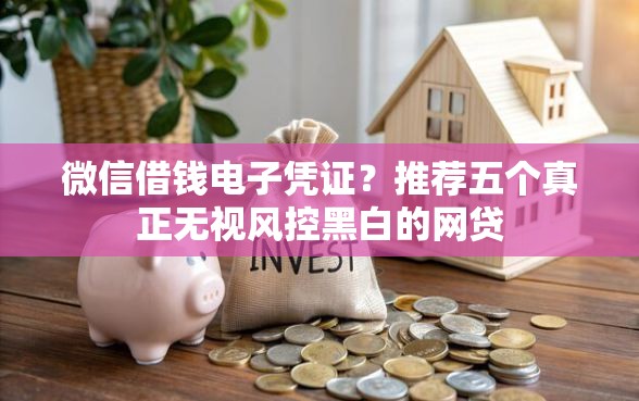 微信借钱电子凭证？推荐五个真正无视风控黑白的网贷