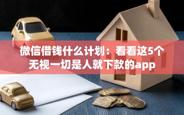 微信借钱什么计划：看看这5个无视一切是人就下款的app