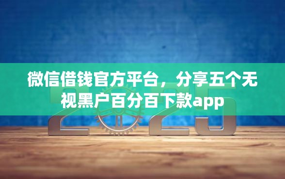 微信借钱官方平台，分享五个无视黑户百分百下款app