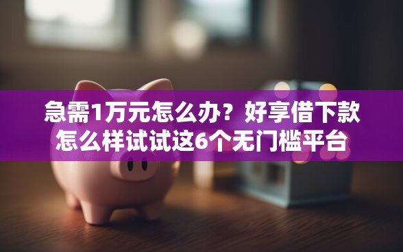 急需1万元怎么办？好享借下款怎么样试试这6个无门槛平台
