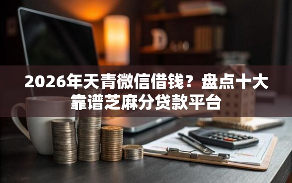 2026年天青微信借钱？盘点十大靠谱芝麻分贷款平台