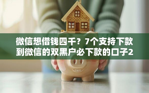 微信想借钱四千?7个支持下款到微信的双黑户必下款的口子2025 微信想借钱四千?7个支持下款到微信的双黑户必下款的口子2025