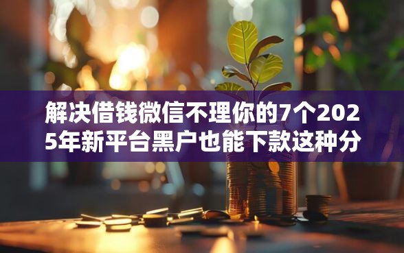 解决借钱微信不理你的7个2025年新平台黑户也能下款这种分享