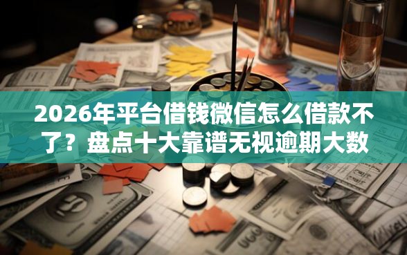 2026年平台借钱微信怎么借款不了？盘点十大靠谱无视逾期大数据花户黑户口子