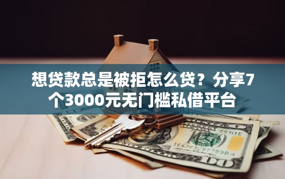 想贷款总是被拒怎么贷？分享7个3000元无门槛私借平台
