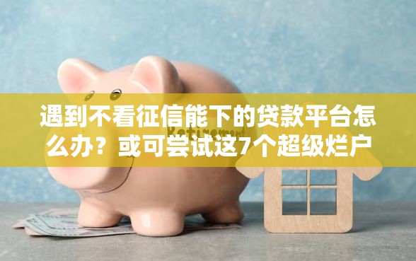遇到不看征信能下的贷款平台怎么办？或可尝试这7个超级烂户双黑下款口子