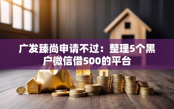广发臻尚申请不过：整理5个黑户微信借500的平台