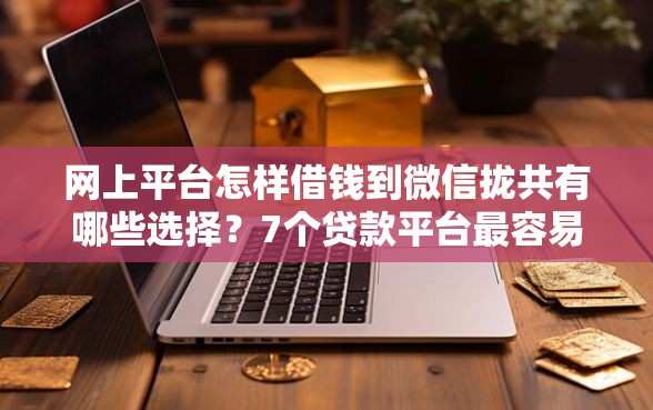 网上平台怎样借钱到微信拢共有哪些选择？7个贷款平台最容易贷详解