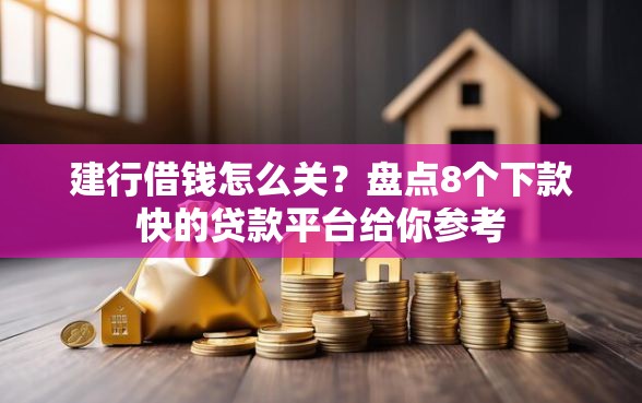 建行借钱怎么关？盘点8个下款快的贷款平台给你参考
