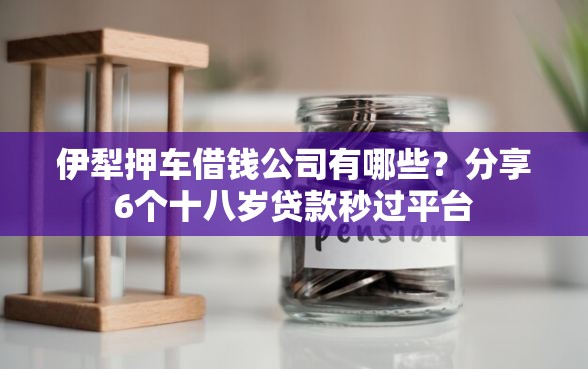 伊犁押车借钱公司有哪些？分享6个十八岁贷款秒过平台