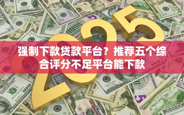 强制下款贷款平台？推荐五个综合评分不足平台能下款