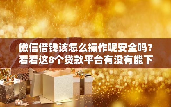 微信借钱该怎么操作呢安全吗？看看这8个贷款平台有没有能下款的
