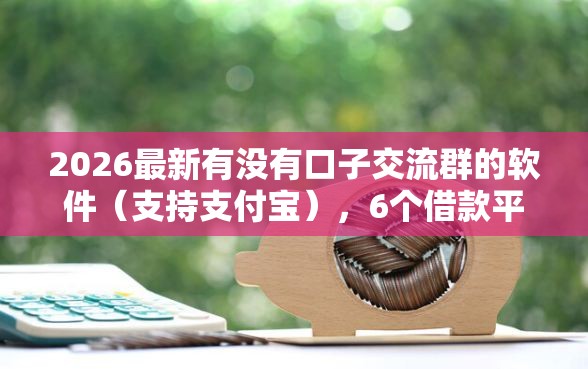 2026最新有没有口子交流群的软件（支持支付宝），6个借款平台正规容易通过无私分享