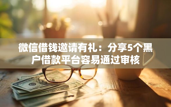 微信借钱邀请有礼：分享5个黑户借款平台容易通过审核