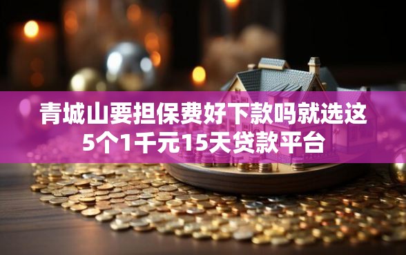 青城山要担保费好下款吗就选这5个1千元15天贷款平台