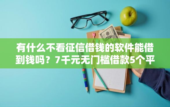 有什么不看征信借钱的软件能借到钱吗？7千元无门槛借款5个平台推荐