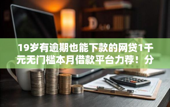 19岁有逾期也能下款的网贷1千元无门槛本月借款平台力荐！分享小额网贷口子1千元无门槛借款
