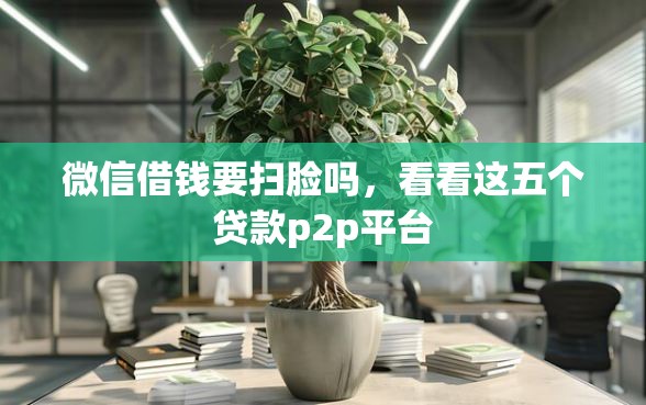 微信借钱要扫脸吗，看看这五个贷款p2p平台