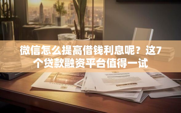 微信怎么提高借钱利息呢?这7个贷款融资平台值得一试 微信怎么提高借钱利息呢?这7个贷款融资平台值得一试