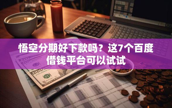 悟空分期好下款吗？这7个百度借钱平台可以试试