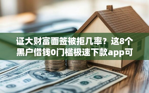证大财富面签被拒几率？这8个黑户借钱0门槛极速下款app可以试试