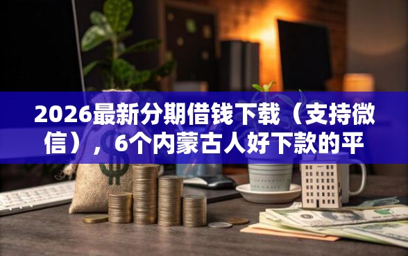 2026最新分期借钱下载（支持微信），6个内蒙古人好下款的平台无私分享