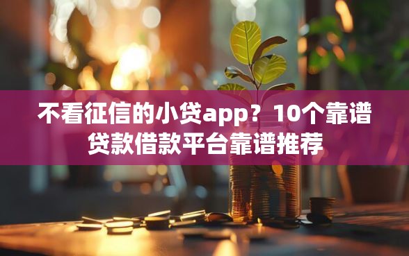 不看征信的小贷app?10个靠谱贷款借款平台靠谱推荐 不看征信的小贷app?10个靠谱贷款借款平台靠谱推荐