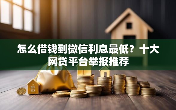 怎么借钱到微信利息最低？十大网贷平台举报推荐