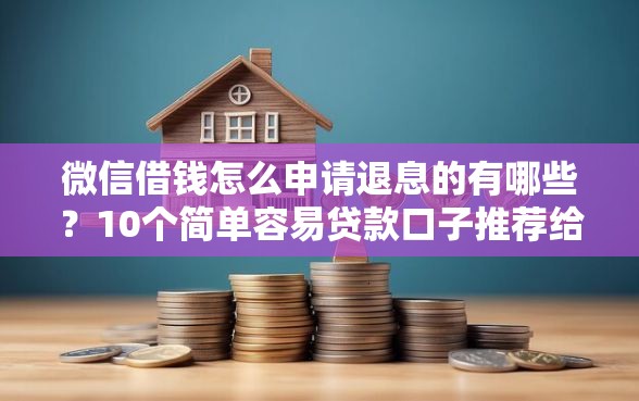 微信借钱怎么申请退息的有哪些？10个简单容易贷款口子推荐给你
