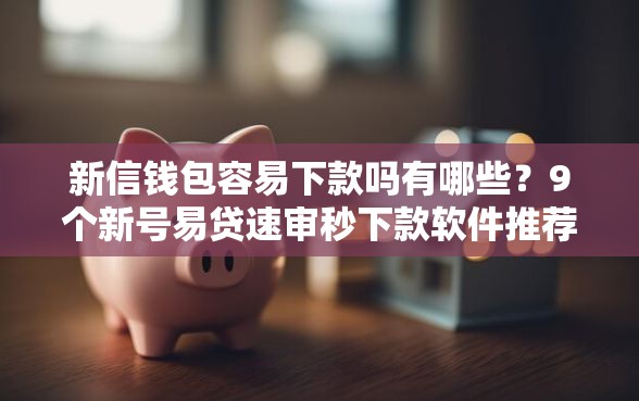新信钱包容易下款吗有哪些？9个新号易贷速审秒下款软件推荐给你