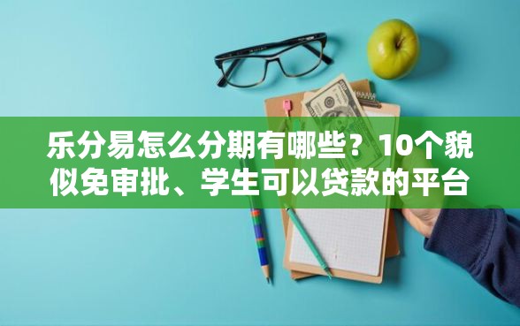 乐分易怎么分期有哪些？10个貌似免审批、学生可以贷款的平台合集