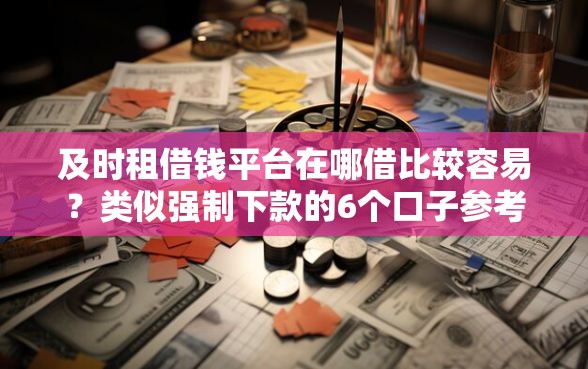 及时租借钱平台在哪借比较容易？类似强制下款的6个口子参考