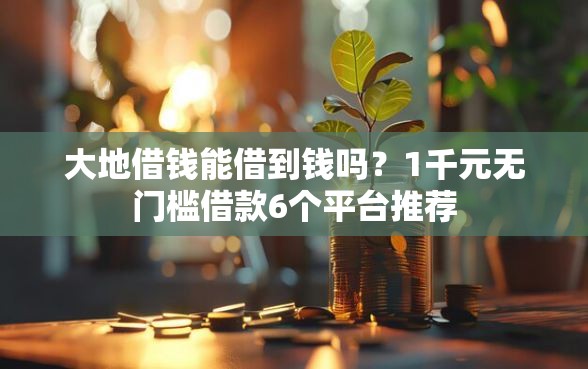 大地借钱能借到钱吗？1千元无门槛借款6个平台推荐