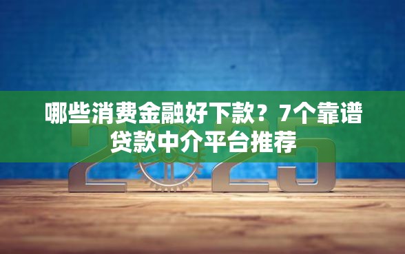 哪些消费金融好下款？7个靠谱贷款中介平台推荐