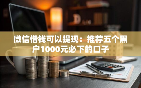 微信借钱可以提现：推荐五个黑户1000元必下的口子