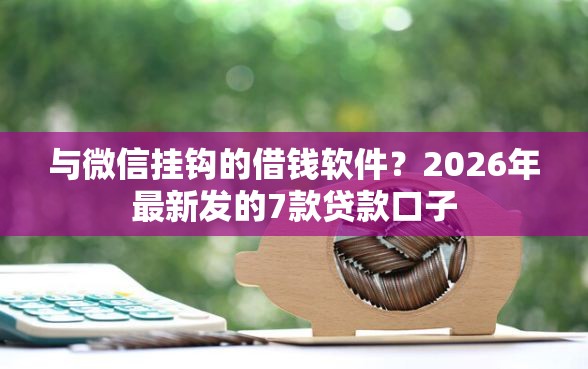 与微信挂钩的借钱软件？2026年最新发的7款贷款口子