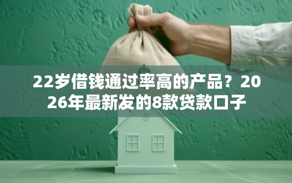 22岁借钱通过率高的产品?2026年最新发的8款贷款口子 22岁借钱通过率高的产品?2026年最新发的8款贷款口子