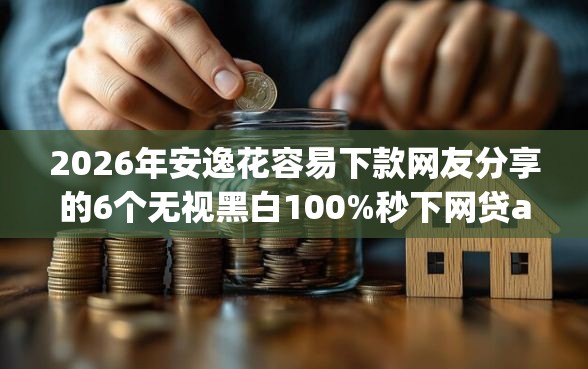 2026年安逸花容易下款网友分享的6个无视黑白100%秒下网贷app我觉得不错！