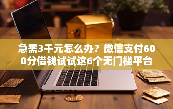 急需3千元怎么办？微信支付600分借钱试试这6个无门槛平台