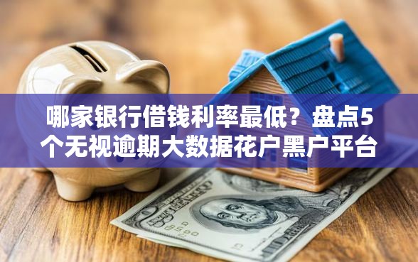 哪家银行借钱利率最低？盘点5个无视逾期大数据花户黑户平台给你参考