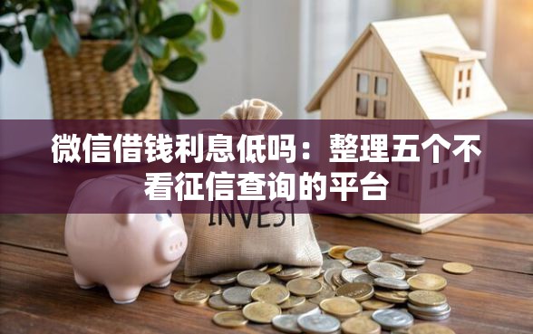微信借钱利息低吗：整理五个不看征信查询的平台