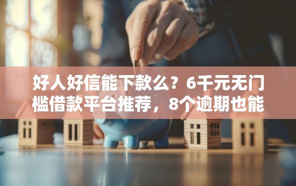 好人好信能下款么？6千元无门槛借款平台推荐，8个逾期也能贷款的平台盘点