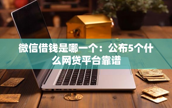 微信借钱是哪一个：公布5个什么网贷平台靠谱